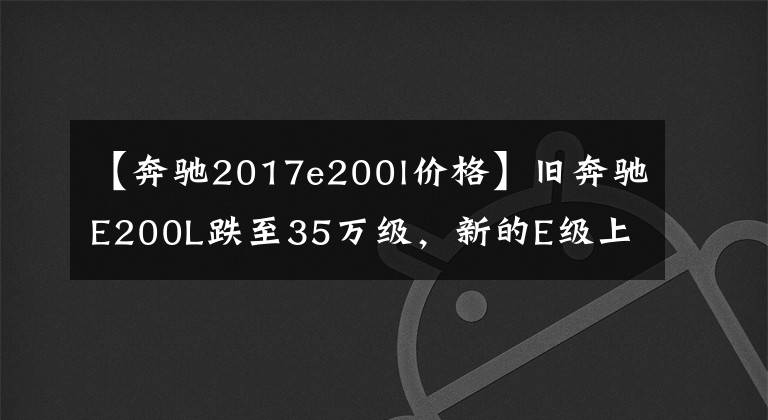 【奔驰2017e200l价格】旧奔驰E200L跌至35万级，新的E级上市，差距值得入手吗？