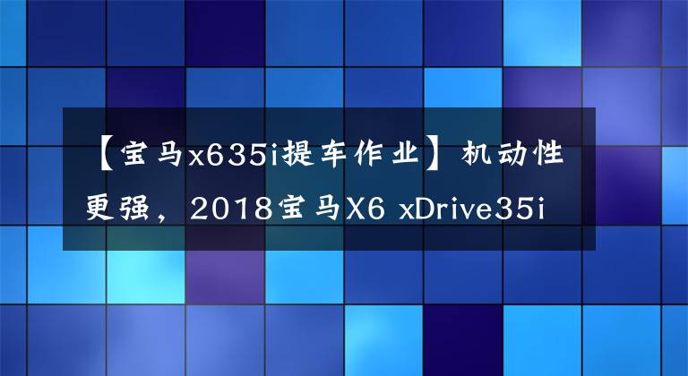 【宝马x635i提车作业】机动性更强，2018宝马X6 xDrive35i  M运动豪华型试驾