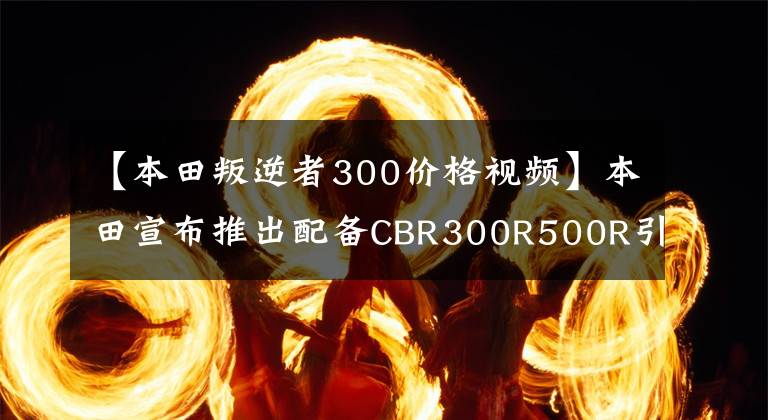 【本田叛逆者300价格视频】本田宣布推出配备CBR300R500R引擎的新Rebel  300和Rebel  500
