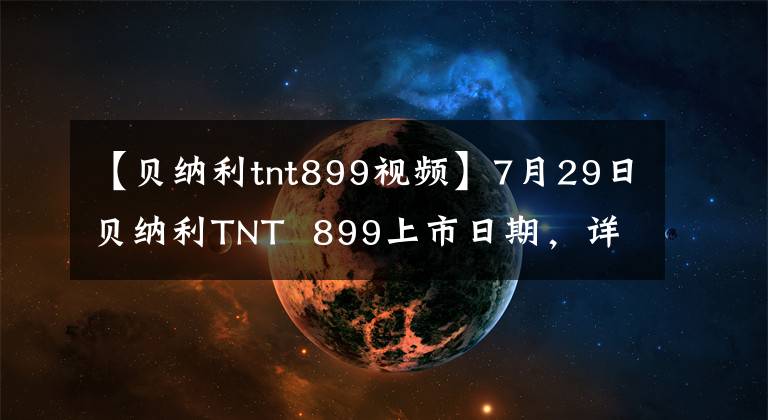 【贝纳利tnt899视频】7月29日贝纳利TNT 899上市日期，详细程度奖