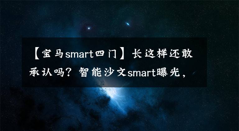 【宝马smart四门】长这样还敢承认吗？智能沙文smart曝光，看看Mini和谁更可爱。