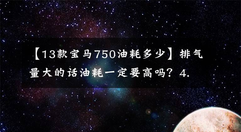 【13款宝马750油耗多少】排气量大的话油耗一定要高吗？4.4T的宝马7配几升。