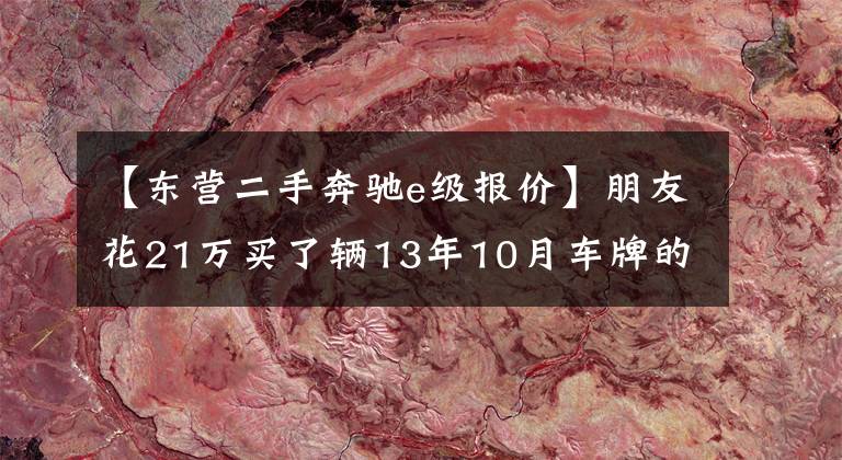 【东营二手奔驰e级报价】朋友花21万买了辆13年10月车牌的二手奔驰E级 2014款