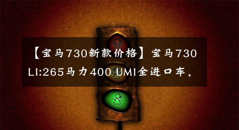 【宝马730新款价格】宝马730LI:265马力400 UMI全进口车，比S400L便宜20万韩元。你喜欢吗？