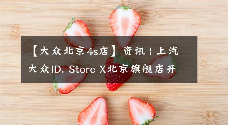 【大众北京4s店】资讯 | 上汽大众ID. Store X北京旗舰店开业，ID.4 X月销已达2500辆