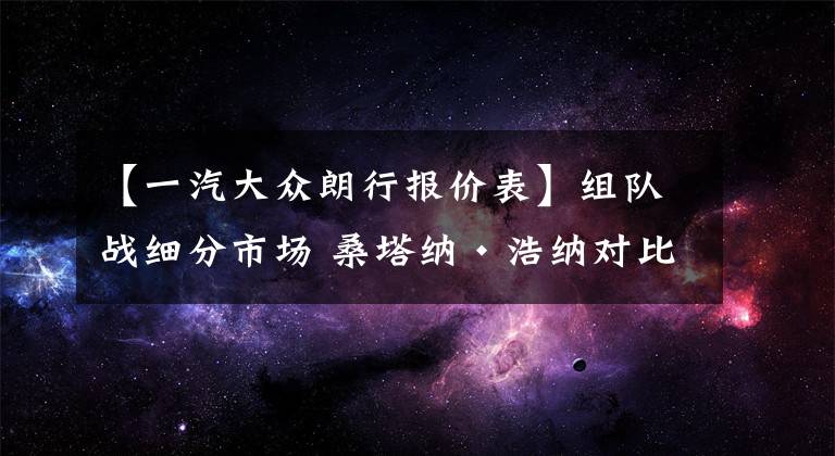 【一汽大众朗行报价表】组队战细分市场 桑塔纳·浩纳对比朗行