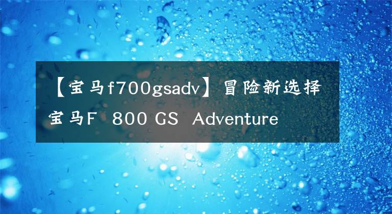 【宝马f700gsadv】冒险新选择宝马F  800 GS  Adventure