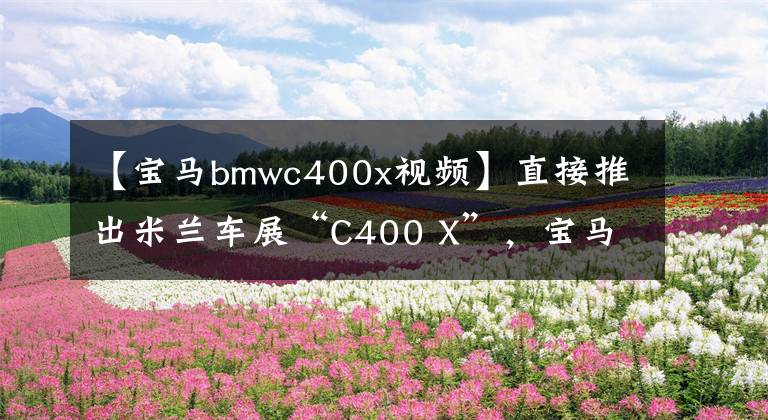 【宝马bmwc400x视频】直接推出米兰车展“C400 X”，宝马也要“小”踏板吗？