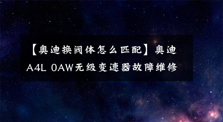 【奥迪换阀体怎么匹配】奥迪A4L 0AW无级变速器故障维修