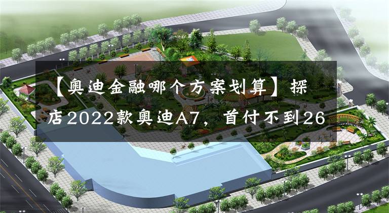 【奥迪金融哪个方案划算】探店2022款奥迪A7，首付不到26万即可开走奥迪最美轿跑？