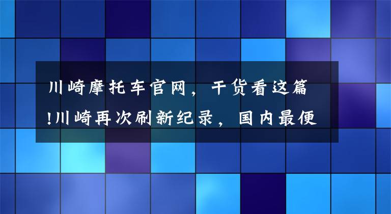 川崎摩托车官网，干货看这篇!川崎再次刷新纪录，国内最便宜大贸四缸车来了！