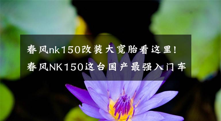 春风nk150改装大宽胎看这里!春风NK150这台国产最强入门车三年使用报告