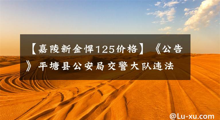 【嘉陵新金悍125价格】《公告》平塘县公安局交警大队违法车辆报废公告