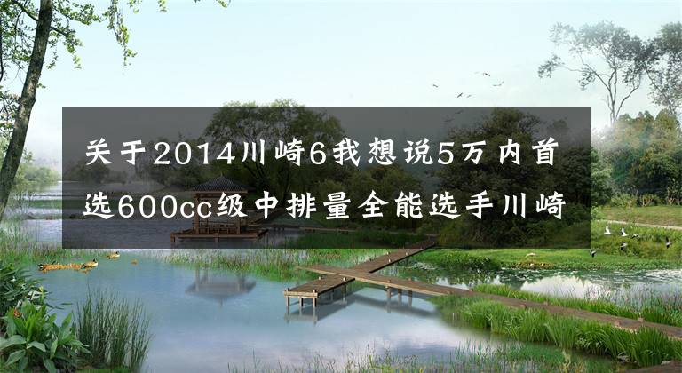 关于2014川崎6我想说5万内首选600cc级中排量全能选手川崎ER6F