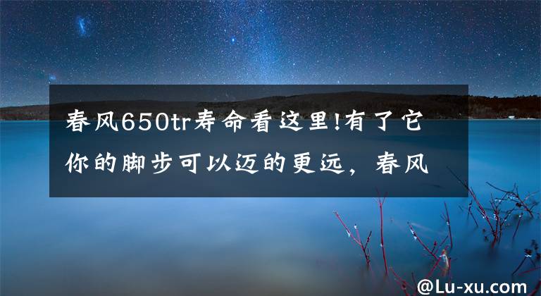 春风650tr寿命看这里!有了它你的脚步可以迈的更远，春风650TR对比黄龙巡航版