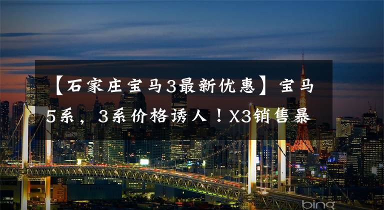 【石家庄宝马3最新优惠】宝马5系，3系价格诱人！X3销售暴涨，网民：没想到折扣这么大