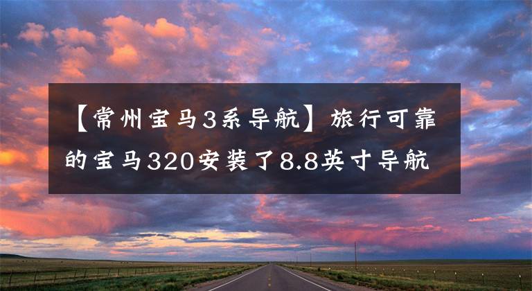 【常州宝马3系导航】旅行可靠的宝马320安装了8.8英寸导航、倒车影像和行车记录仪