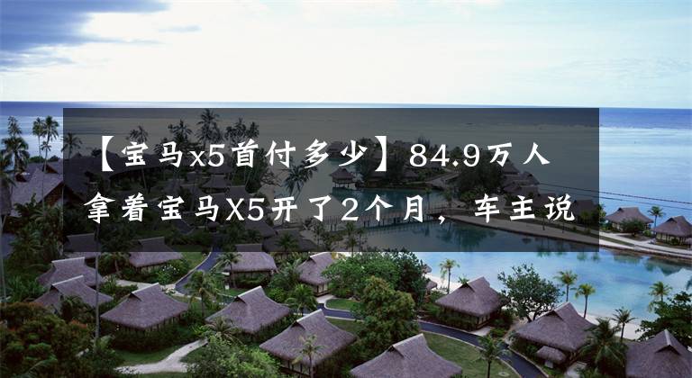 【宝马x5首付多少】84.9万人拿着宝马X5开了2个月，车主说出了内心真实的感受。