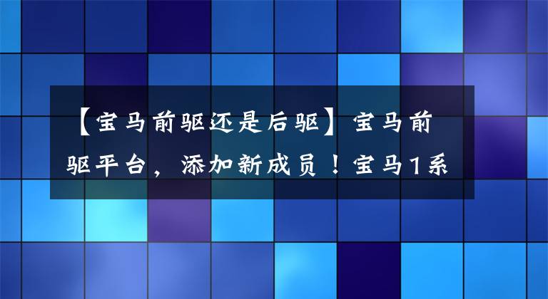 【宝马前驱还是后驱】宝马前驱平台，添加新成员！宝马1系放弃落后的真正原因是.