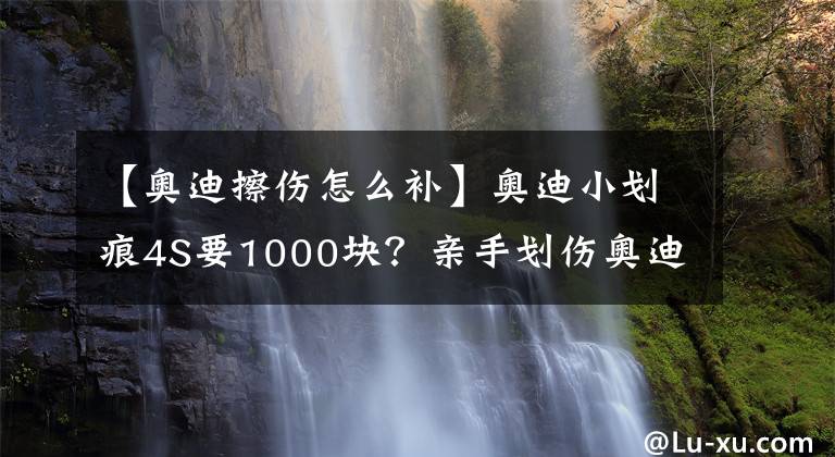 【奥迪擦伤怎么补】奥迪小划痕4S要1000块？亲手划伤奥迪Q5，3块钱给它修复