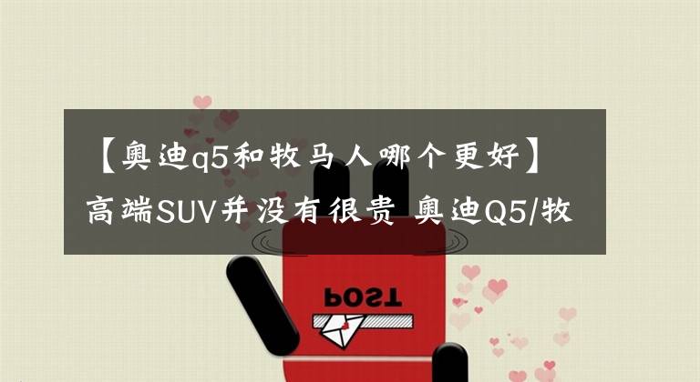 【奥迪q5和牧马人哪个更好】高端SUV并没有很贵 奥迪Q5/牧马人/凯迪拉克XT5