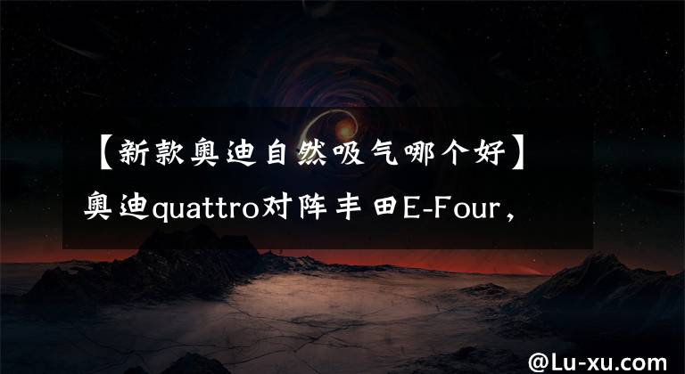 【新款奥迪自然吸气哪个好】奥迪quattro对阵丰田E-Four，威兰达高性能版和奥迪Q3，谁更有料