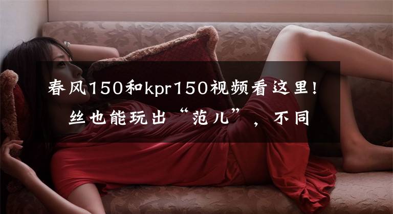 春风150和kpr150视频看这里!屌丝也能玩出“范儿”，不同类型高性价比入门级摩托车推荐