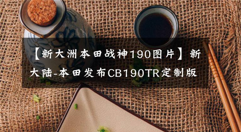 【新大洲本田战神190图片】新大陆-本田发布CB190TR定制版，配色清爽，售价维持在1.7w左右。