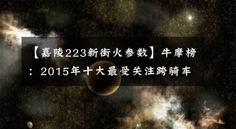 【嘉陵223新街火参数】牛摩榜：2015年十大最受关注跨骑车