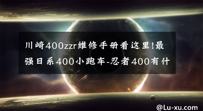 川崎400zzr维修手册看这里!最强日系400小跑车-忍者400有什么看家本领？