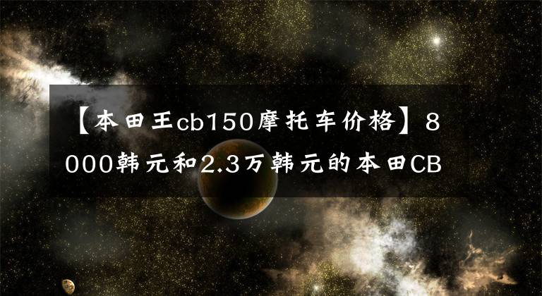 【本田王cb150摩托车价格】8000韩元和2.3万韩元的本田CB150R摩托车“李鬼李逵”后面有酸味