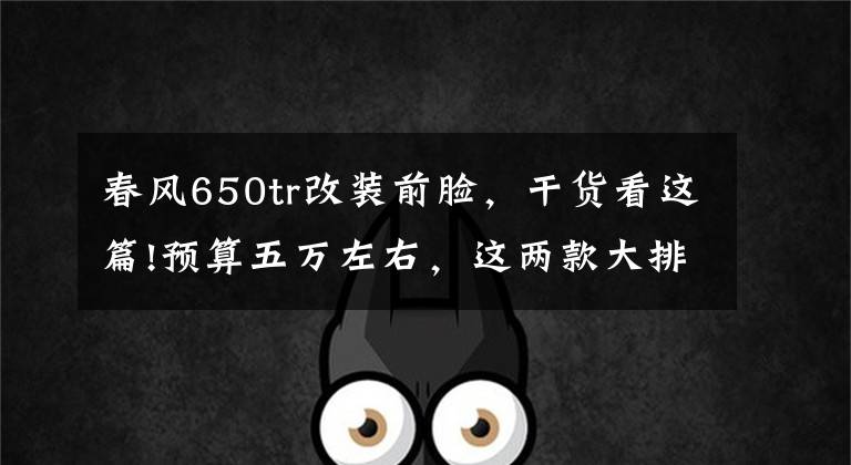 春风650tr改装前脸，干货看这篇!预算五万左右，这两款大排量摩托车送给摩友，都是国内顶尖产品