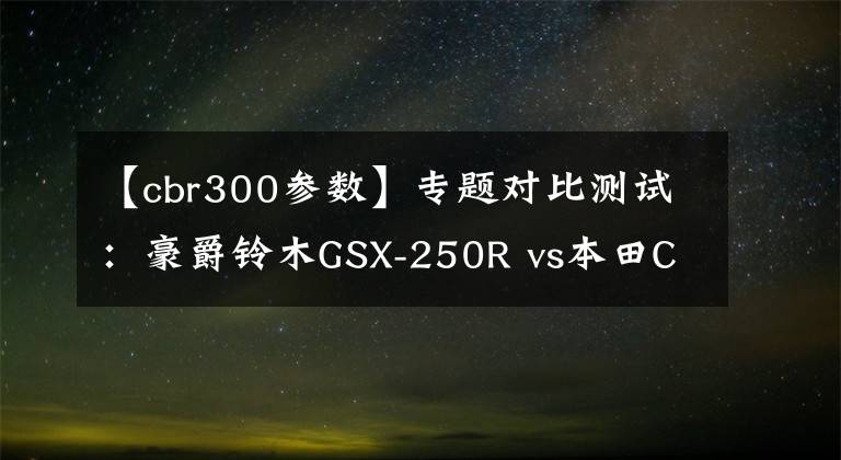 【cbr300参数】专题对比测试：豪爵铃木GSX-250R vs本田CBR300R