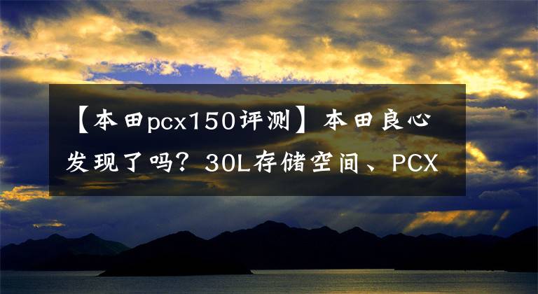 【本田pcx150评测】本田良心发现了吗？30L存储空间、PCX150新产品发布：ABS、添加HSTC系统