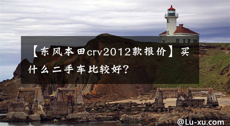 【东风本田crv2012款报价】买什么二手车比较好？