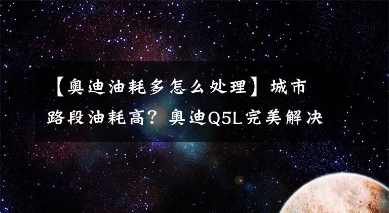 【奥迪油耗多怎么处理】城市路段油耗高？奥迪Q5L完美解决你的烦恼