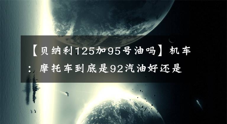 【贝纳利125加95号油吗】机车：摩托车到底是92汽油好还是95汽油好？看完才知道。