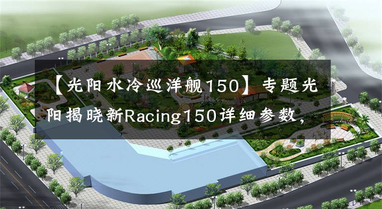 【光阳水冷巡洋舰150】专题光阳揭晓新Racing150详细参数，颜值和配置更高，那么价格呢？