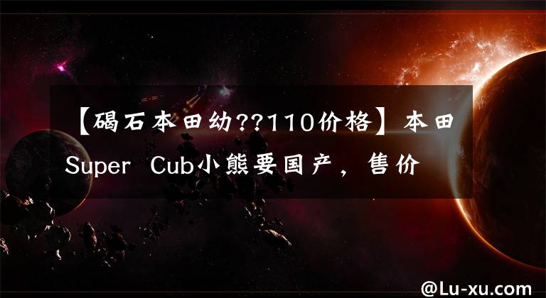 【碣石本田幼??110价格】本田Super  Cub小熊要国产，售价在一万韩元以内吗？