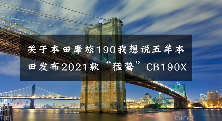 关于本田摩旅190我想说五羊本田发布2021款“猛鸷”CB190X，售价16680元、20880元