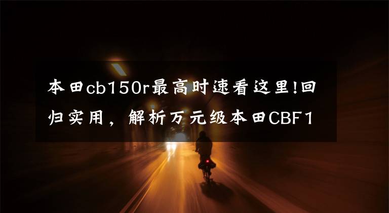 本田cb150r最高时速看这里!回归实用，解析万元级本田CBF150R：燃油经济，极速115