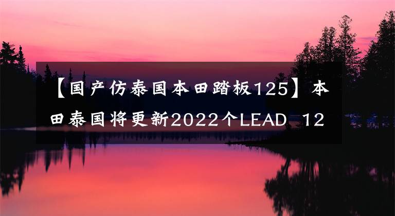 【国产仿泰国本田踏板125】本田泰国将更新2022个LEAD  125小型踏板并升级发动机。