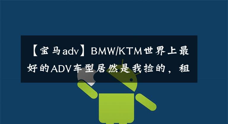 【宝马adv】BMW/KTM世界上最好的ADV车型居然是我捡的，租的。