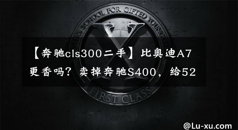 【奔驰cls300二手】比奥迪A7更香吗？卖掉奔驰S400，给52万美元，买两年奔驰CLS？