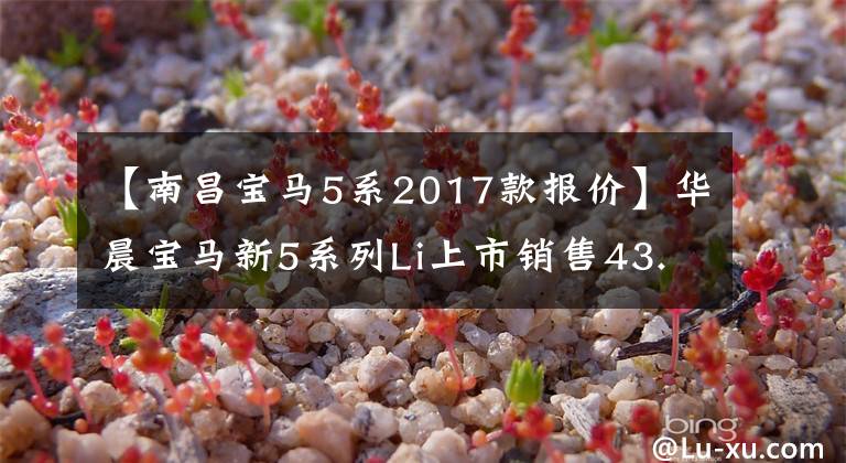 【南昌宝马5系2017款报价】华晨宝马新5系列Li上市销售43.56万韩元