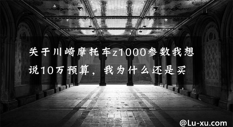 关于川崎摩托车z1000参数我想说10万预算，我为什么还是买了Z1000