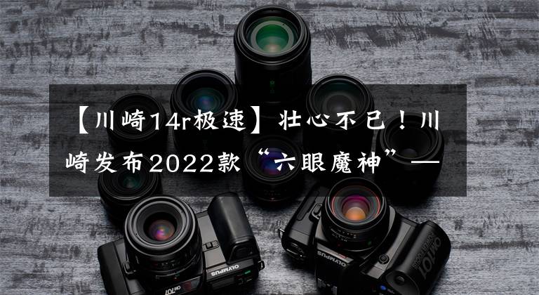 【川崎14r极速】壮心不已！川崎发布2022款“六眼魔神”——Ninja ZX-14R