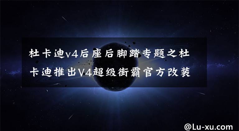 杜卡迪v4后座后脚踏专题之杜卡迪推出V4超级街霸官方改装部件，满满RMB的味道