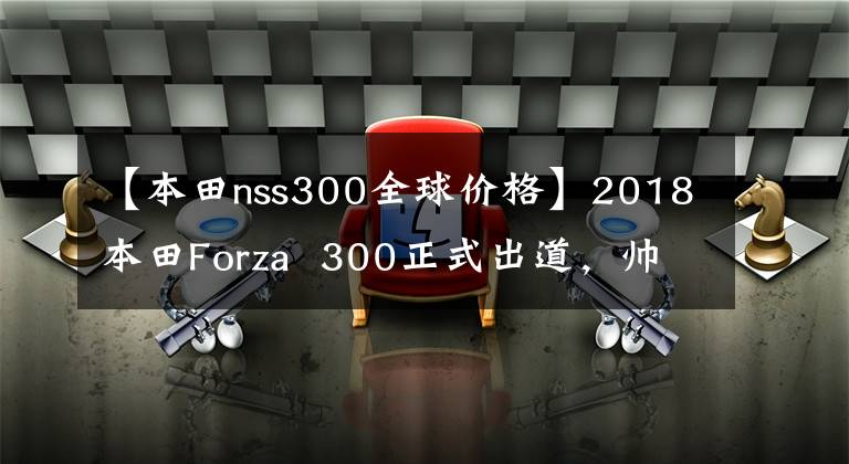【本田nss300全球价格】2018本田Forza 300正式出道，帅到没有朋友，泰山后明年会引进吗？