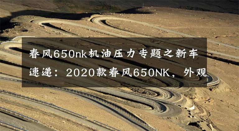 春风650nk机油压力专题之新车速递：2020款春风650NK，外观配置全面升级，标配滑动离合器